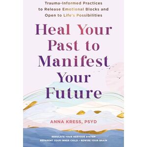 Kress, Anna Heal Your Past to Manifest Your Future: Trauma-Informed Practices to Release Emotional Blocks and Open to Life's Possibilities Kress, Anna Heal Your Past to Manifest Your Future: Trauma-Informed Practices to Release Emotional Blocks and Open to Life's Possibilities