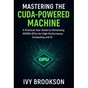 BROOKSON, IVY Mastering the CUDA-Powered Machine: A Practical User Guide to Harnessing NVIDIA GPUs for High-Performance Computing and AI (TECHNOLOGY AND SCIENCE HISTORY BOOK) BROOKSON, IVY Mastering the CUDA-Powered Machine: A Practical User Guide to Harnessing NVIDIA GPUs for High-Performance Computing and AI (TECHNOLOGY AND SCIENCE HISTORY BOOK)
