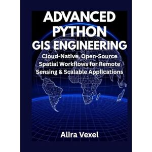 Vexel, Alira Advanced Python GIS Engineering: Cloud-Native, Open-Source Spatial Workflows for Remote Sensing & Scalable Applications Vexel, Alira Advanced Python GIS Engineering: Cloud-Native, Open-Source Spatial Workflows for Remote Sensing & Scalable Applications