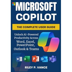 Vance, Riley P. Microsoft Copilot, The Complete User Guide: Unlock AI-Powered Productivity Across Word, Excel, PowerPoint, Outlook & Teams Vance, Riley P. Microsoft Copilot, The Complete User Guide: Unlock AI-Powered Productivity Across Word, Excel, PowerPoint, Outlook & Teams