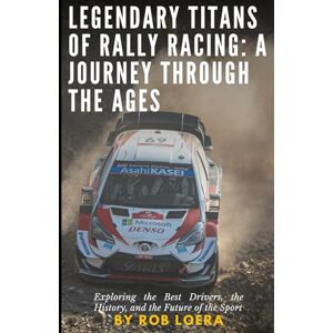 Loera, Rob Legendary Titans of Rally Racing: A Journey Through the Ages: Exploring the Best Drivers, the History, and the Future of the Sport Loera, Rob Legendary Titans of Rally Racing: A Journey Through the Ages: Exploring the Best Drivers, the History, and the Future of the Sport