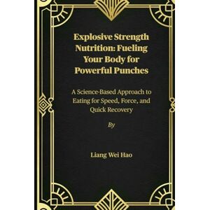 Hao, Liang Wei Explosive Strength Nutrition: Fueling Your Body for Powerful Punches: A Science-Based Approach to Eating for Speed, Force, and Quick Recovery Hao, Liang Wei Explosive Strength Nutrition: Fueling Your Body for Powerful Punches: A Science-Based Approach to Eating for Speed, Force, and Quick Recovery