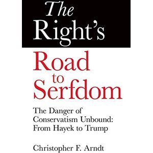 Arndt, Christopher Favrot The Right's Road to Serfdom: The Danger of Conservatism Unbound: From Hayek to Trump Arndt, Christopher Favrot The Right's Road to Serfdom: The Danger of Conservatism Unbound: From Hayek to Trump