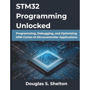 Shelton, Douglas S STM32 Programming Unlocked: Programming, Debugging, and Optimizing ARM Cortex-M Microcontroller Applications (The Practical Guide Series) Shelton, Douglas S STM32 Programming Unlocked: Programming, Debugging, and Optimizing ARM Cortex-M Microcontroller Applications (The Practical Guide Series)