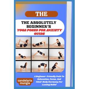 Mungia, Candelaria THE ABSOLUTELY BEGINNER’S YOGA POSES FOR ANXIETY GUIDE: A Beginner-Friendly Path To Relaxation, Focus, And Mind-Body Harmony For Lasting Relief Mungia, Candelaria THE ABSOLUTELY BEGINNER’S YOGA POSES FOR ANXIETY GUIDE: A Beginner-Friendly Path To Relaxation, Focus, And Mind-Body Harmony For Lasting Relief