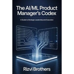 Brothers, Rizvi The AI/ML Product Manager's Codex: A Guide to Strategic Leadership and Execution Brothers, Rizvi The AI/ML Product Manager's Codex: A Guide to Strategic Leadership and Execution
