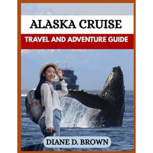 BROWN, DIANE D. ALASKA CRUISE TRAVEL GUIDE: Your Essential Companion to Cruising Alaska’s Majestic Coastline (The essential guide for timeless journeys and lasting stories) BROWN, DIANE D. ALASKA CRUISE TRAVEL GUIDE: Your Essential Companion to Cruising Alaska’s Majestic Coastline (The essential guide for timeless journeys and lasting stories)