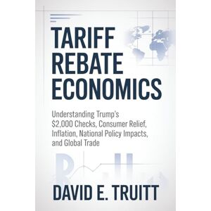 Truitt, David E. Tariff Rebate Economics: Understanding Trump’s $2,000 Checks, Consumer Relief, Inflation, National Policy Impacts, and Global Trade Truitt, David E. Tariff Rebate Economics: Understanding Trump’s $2,000 Checks, Consumer Relief, Inflation, National Policy Impacts, and Global Trade