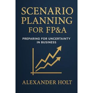 Holt, Alexander Scenario Planning for FP&A: Preparing for Uncertainty in Business: Stay ahead of uncertainty. Turn volatility into opportunity: 2 (Alexander Holt’s FP&A Library) Holt, Alexander Scenario Planning for FP&A: Preparing for Uncertainty in Business: Stay ahead of uncertainty. Turn volatility into opportunity: 2 (Alexander Holt’s FP&A Library)