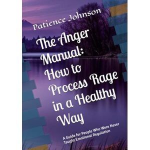 Johnson, Patience The Anger Manual: How to Process Rage in a Healthy Way: A Guide for People Who Were Never Taught Emotional Regulation Johnson, Patience The Anger Manual: How to Process Rage in a Healthy Way: A Guide for People Who Were Never Taught Emotional Regulation