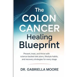 Moore, Dr. Gabriella The Colon Cancer Healing Blueprint: Prevent, Treat, and Thrive with Science-Backed Diet Plans, Lifestyle Habits, and Recovery Strategies for Every Stage Moore, Dr. Gabriella The Colon Cancer Healing Blueprint: Prevent, Treat, and Thrive with Science-Backed Diet Plans, Lifestyle Habits, and Recovery Strategies for Every Stage