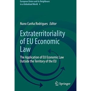 Extraterritoriality of EU Economic Law: The Application of EU Economic Law Outside the Territory of the EU: 4 (European Union and its Neighbours in a Globalized World, 4) Extraterritoriality of EU Economic Law: The Application of EU Economic Law Outside the Territory of the EU: 4 (European Union and its Neighbours in a Globalized World, 4)