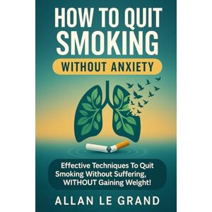 LE GRAND, ALLAN HOW TO QUIT SMOKING WITHOUT ANXIETY: Effective techniques to quit smoking without suffering, WITHOUT gaining weight! (how to quit smoking now!) LE GRAND, ALLAN HOW TO QUIT SMOKING WITHOUT ANXIETY: Effective techniques to quit smoking without suffering, WITHOUT gaining weight! (how to quit smoking now!)