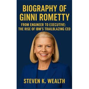 K. Wealth, Steven Biography of Ginni Rometty: From Engineer To Executive: The Rise of IBM'S Trailblazing CEO K. Wealth, Steven Biography of Ginni Rometty: From Engineer To Executive: The Rise of IBM'S Trailblazing CEO