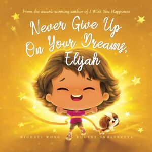 Wong, Michael Never Give Up On Your Dreams, Elijah (The Unconditional Love for Elijah Series) Wong, Michael Never Give Up On Your Dreams, Elijah (The Unconditional Love for Elijah Series)