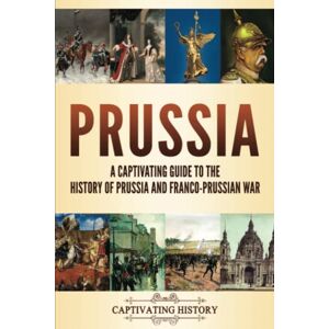 History, Captivating Prussia: A Captivating Guide to the History of Prussia and Franco-Prussian War (Fascinating European History) History, Captivating Prussia: A Captivating Guide to the History of Prussia and Franco-Prussian War (Fascinating European History)