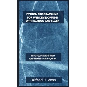Voss PYTHON PROGRAMMING FOR WEB DEVELOPMENT WITH DJANGO AND FLASK: Building Scalable Web Applications with Python Voss PYTHON PROGRAMMING FOR WEB DEVELOPMENT WITH DJANGO AND FLASK: Building Scalable Web Applications with Python