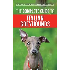 Leighty, Rene The Complete Guide to Italian Greyhounds: Training, Properly Exercising, Feeding, Socializing, Grooming, and Loving Your New Italian Greyhound Puppy Leighty, Rene The Complete Guide to Italian Greyhounds: Training, Properly Exercising, Feeding, Socializing, Grooming, and Loving Your New Italian Greyhound Puppy