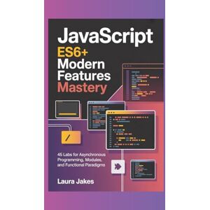 Jakes, Laura JAVASCRIPT ES6+ MODERN FEATURES MASTERY: 45 Labs for Asynchronous Programming, Modules, and Functional Paradigms Jakes, Laura JAVASCRIPT ES6+ MODERN FEATURES MASTERY: 45 Labs for Asynchronous Programming, Modules, and Functional Paradigms