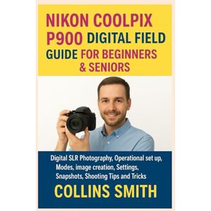 SMITH, COLLINS NIKON COOLPIX P900 DIGITAL FIELD GUIDE FOR BEGINNERS & SENIORS: Digital SLR Photography, Operational set up, Modes, image creation, Settings, Snapshots, Shooting Tips and Tricks SMITH, COLLINS NIKON COOLPIX P900 DIGITAL FIELD GUIDE FOR BEGINNERS & SENIORS: Digital SLR Photography, Operational set up, Modes, image creation, Settings, Snapshots, Shooting Tips and Tricks