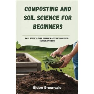 Greenvale, Eldon Composting and Soil Science for Beginners: Easy Steps To Turn Organic Waste Into Powerful Garden Nutrition Greenvale, Eldon Composting and Soil Science for Beginners: Easy Steps To Turn Organic Waste Into Powerful Garden Nutrition