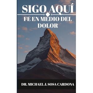 Sosa Cardona, Dr. Michael J. Sigo Aquí: Fe en Medio del Dolor Sosa Cardona, Dr. Michael J. Sigo Aquí: Fe en Medio del Dolor