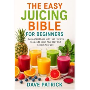 Patrick, Dave The Easy Juicing Bible for Beginners: Juicing Cookbook with Fast, Flavorful Recipes to Reset Your Body and Refresh Your Life Patrick, Dave The Easy Juicing Bible for Beginners: Juicing Cookbook with Fast, Flavorful Recipes to Reset Your Body and Refresh Your Life