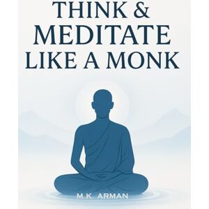 Arman, M.K. Think & Meditate Like a Monk: The Proven Mindfulness Method to Reduce Stress, Quiet Your Mind, and Achieve Calm, Focus, and Mental Clarity in Just a ... a Day — Anytime, Anywhere (How to Think) Arman, M.K. Think & Meditate Like a Monk: The Proven Mindfulness Method to Reduce Stress, Quiet Your Mind, and Achieve Calm, Focus, and Mental Clarity in Just a ... a Day — Anytime, Anywhere (How to Think)