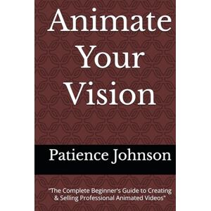 Johnson, Patience Animate Your Vision: “The Complete Beginner's Guide to Creating & Selling Professional Animated Videos Johnson, Patience Animate Your Vision: “The Complete Beginner's Guide to Creating & Selling Professional Animated Videos