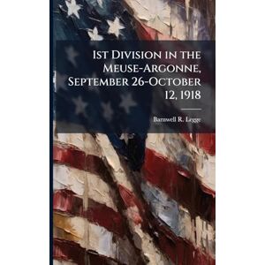 Legge, Barnwell R 1st Division in the Meuse-Argonne, September 26-October 12, 1918 Legge, Barnwell R 1st Division in the Meuse-Argonne, September 26-October 12, 1918