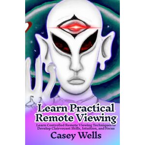 Wells, Casey Learn Practical Remote Viewing: Learn Controlled Remote Viewing Techniques to Develop Clairvoyant Skills, Intuition, and Focus Wells, Casey Learn Practical Remote Viewing: Learn Controlled Remote Viewing Techniques to Develop Clairvoyant Skills, Intuition, and Focus
