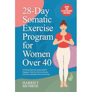 Munroe, Harriet 28-Day Somatic Exercise Program for Women Over 40: 10-Minute Daily Movement and EFT Tapping to Calm Your Nervous System, Ease Pain, and Reduce Stress and Anxiety Munroe, Harriet 28-Day Somatic Exercise Program for Women Over 40: 10-Minute Daily Movement and EFT Tapping to Calm Your Nervous System, Ease Pain, and Reduce Stress and Anxiety