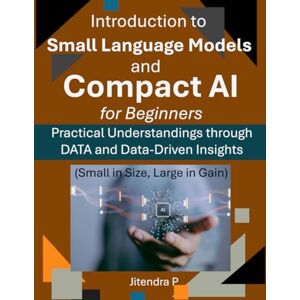 P, Jitendra Introduction to Small Language Models and Compact AI for Beginners: Practical Understandings through DATA and Data-Driven Insights P, Jitendra Introduction to Small Language Models and Compact AI for Beginners: Practical Understandings through DATA and Data-Driven Insights