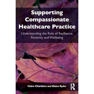 Chambers, Claire Supporting compassionate healthcare practice: Understanding the role of resilience, positivity and wellbeing Chambers, Claire Supporting compassionate healthcare practice: Understanding the role of resilience, positivity and wellbeing