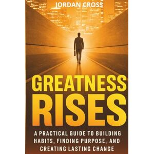 Cross Greatness Rises: A Practical Guide to Building Habits, Finding Purpose, and Creating Lasting Change Cross Greatness Rises: A Practical Guide to Building Habits, Finding Purpose, and Creating Lasting Change