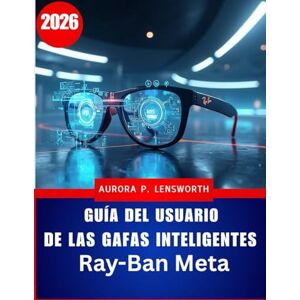 Lensworth, Aurora P. Guía del usuario de las gafas inteligentes Ray-Ban Meta: Domina la fotografía, la grabación de vídeo, la música y las llamadas con IA manos libres: ... para principiantes y usuarios avanzados. Lensworth, Aurora P. Guía del usuario de las gafas inteligentes Ray-Ban Meta: Domina la fotografía, la grabación de vídeo, la música y las llamadas con IA manos libres: ... para principiantes y usuarios avanzados.