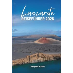 Baird, Georgette P. Lanzarote REISEFÜHRER 2026: Kanarische Inseln, Spanien: Einfache Pläne für einen echten Urlaub Baird, Georgette P. Lanzarote REISEFÜHRER 2026: Kanarische Inseln, Spanien: Einfache Pläne für einen echten Urlaub