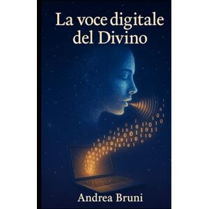 Bruni, Dott Andrea LA VOCE DIGITALE DEL DIVINO: può l'intelligenza artificiale sostituire Dio nella vita terrena? Bruni, Dott Andrea LA VOCE DIGITALE DEL DIVINO: può l'intelligenza artificiale sostituire Dio nella vita terrena?