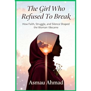 Ahmad, Asmau THE GIRL WHO REFUSED TO BREAK: How Faith, Struggle, and Silence Shaped the Woman I Became (Mindscapes: Exploring the Human Psyche) Ahmad, Asmau THE GIRL WHO REFUSED TO BREAK: How Faith, Struggle, and Silence Shaped the Woman I Became (Mindscapes: Exploring the Human Psyche)