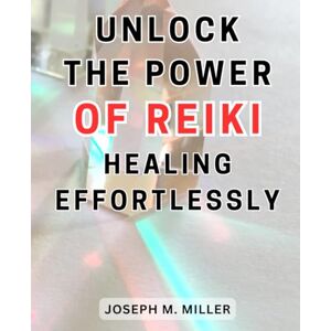 Miller, Joseph M. Unlock the Power of Reiki Healing Effortlessly: Unleash Your Inner Healing Abilities: Step-by-Step Reiki Mastery for Awakening Divine Energy and Renewing Wellness. Miller, Joseph M. Unlock the Power of Reiki Healing Effortlessly: Unleash Your Inner Healing Abilities: Step-by-Step Reiki Mastery for Awakening Divine Energy and Renewing Wellness.
