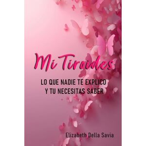 DELLA SAVIA, ELIZABETH VIVIANA MI TIROIDES: LO QUE NADIE TE EXPLICO Y TU NECESITAS SABER DELLA SAVIA, ELIZABETH VIVIANA MI TIROIDES: LO QUE NADIE TE EXPLICO Y TU NECESITAS SABER