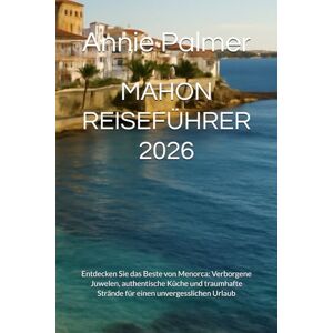 Palmer, Annie MAHON REISEFÜHRER 2026: Entdecken Sie das Beste von Menorca: Verborgene Juwelen, authentische Küche und traumhafte Strände für einen unvergesslichen Urlaub Palmer, Annie MAHON REISEFÜHRER 2026: Entdecken Sie das Beste von Menorca: Verborgene Juwelen, authentische Küche und traumhafte Strände für einen unvergesslichen Urlaub