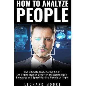 Moore, Leonard How to Analyze People: The Ultimate Guide to The Art of Analyzing Human Behavior, Mastering Body Language and Speed Reading People on Sight Moore, Leonard How to Analyze People: The Ultimate Guide to The Art of Analyzing Human Behavior, Mastering Body Language and Speed Reading People on Sight