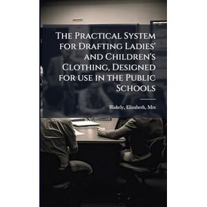 Mrs, Blakely Elizabeth The Practical System for Drafting Ladies' and Children's Clothing, Designed for use in the Public Schools Mrs, Blakely Elizabeth The Practical System for Drafting Ladies' and Children's Clothing, Designed for use in the Public Schools