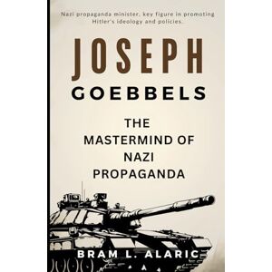 L. Alaric, Bram Joseph Goebbels Biography: The Mastermind of Nazi Propaganda (A Detailed Account and Timeless Impression) L. Alaric, Bram Joseph Goebbels Biography: The Mastermind of Nazi Propaganda (A Detailed Account and Timeless Impression)