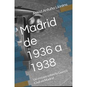 Antuña Llorens, Astrid Madrid de 1936 a 1938: Un ensayo sobre la Guerra Civil en Madrid Antuña Llorens, Astrid Madrid de 1936 a 1938: Un ensayo sobre la Guerra Civil en Madrid