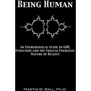 Ball Ph.D., Dr. Martin W. Being Human: An Entheological Guide to God, Evolution, and the Fractal, Energetic Nature of Reality: 1 (The Entheogenic Evolution) Ball Ph.D., Dr. Martin W. Being Human: An Entheological Guide to God, Evolution, and the Fractal, Energetic Nature of Reality: 1 (The Entheogenic Evolution)