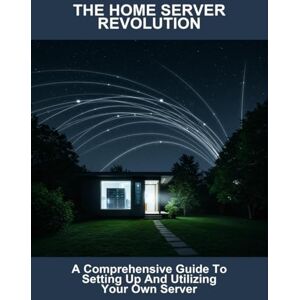 Dorsey, Danielle The Home Server Revolution: A Comprehensive Guide To Setting Up And Utilizing Your Own Server Dorsey, Danielle The Home Server Revolution: A Comprehensive Guide To Setting Up And Utilizing Your Own Server
