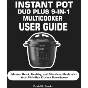 Brooks, Daniel H. INSTANT POT DUO PLUS 9-IN-1 MULTICOOKER USER GUIDE: Master Quick, Healthy, and Effortless Meals with Your All-in-One Kitchen Powerhouse Brooks, Daniel H. INSTANT POT DUO PLUS 9-IN-1 MULTICOOKER USER GUIDE: Master Quick, Healthy, and Effortless Meals with Your All-in-One Kitchen Powerhouse