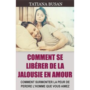 Busan, Tatiana Comment se libérer de la jalousie en amour: Comment vaincre la jalousie; Comment empêcher la jalousie de vous voler votre bonheur; Comment surmonter la peur de perdre un homme Busan, Tatiana Comment se libérer de la jalousie en amour: Comment vaincre la jalousie; Comment empêcher la jalousie de vous voler votre bonheur; Comment surmonter la peur de perdre un homme